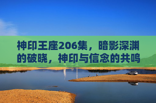 神印王座206集,暗影深渊的破晓,神印与信念的共鸣,神印王座206集,暗影深渊破晓,神印信念共鸣