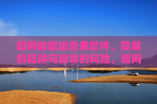 暗网破解版免费软件,隐藏的陷阱与致命的风险,暗网破解版免费软件,隐藏陷阱与致命风险