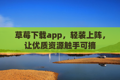草莓下载app，轻装上阵，让优质资源触手可摘