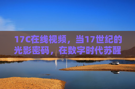 17C在线视频,当17世纪的光影密码,在数字时代苏醒,17世纪光影密码,数字时代的苏醒