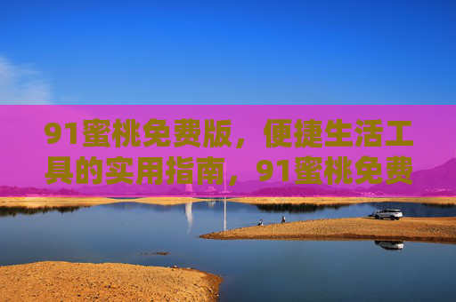 91蜜桃免费版,便捷生活工具的实用指南,91蜜桃免费版,便捷生活工具实用指南
