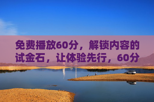 免费播放60分,解锁内容的试金石,让体验先行,60分钟免费体验,解锁内容的试金石