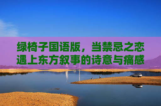 绿椅子国语版,当禁忌之恋遇上东方叙事的诗意与痛感,绿椅子,禁忌之恋的东方诗意与痛感