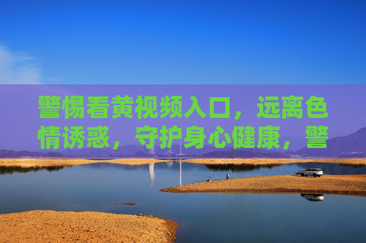 警惕看黄视频入口，远离色情诱惑，守护身心健康，警惕色情视频入口，守护身心健康
