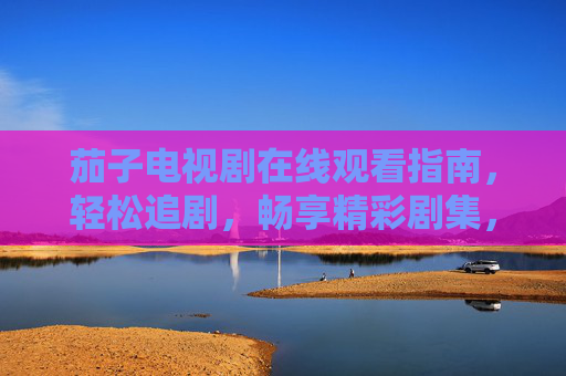 茄子电视剧在线观看指南，轻松追剧，畅享精彩剧集，茄子电视剧在线观看指南，轻松追剧畅享精彩剧集