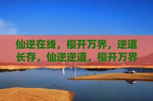 仙逆在线,樱开万界,逆道长存,仙逆逆道,樱开万界