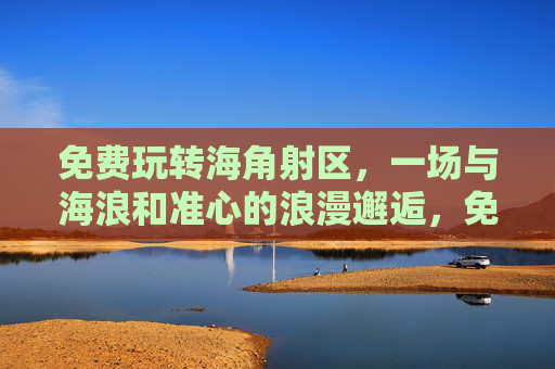 免费玩转海角射区,一场与海浪和准心的浪漫邂逅,免费玩转海角射区,与海浪准心的浪漫邂逅