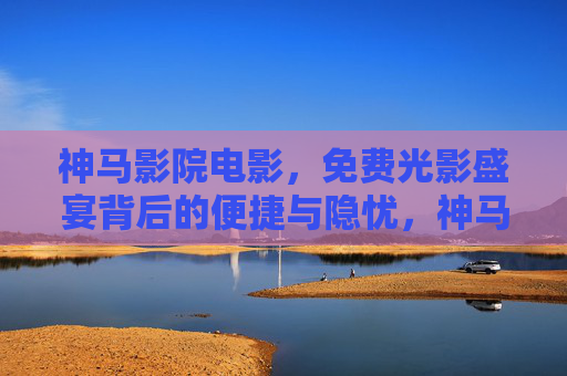 神马影院电影，免费光影盛宴背后的便捷与隐忧，神马影院，免费光影盛宴的便捷与隐忧