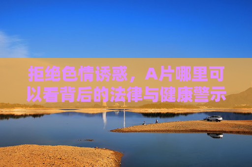 拒绝色情诱惑，A片哪里可以看背后的法律与健康警示，拒绝色情诱惑，A片背后的法律与健康警示