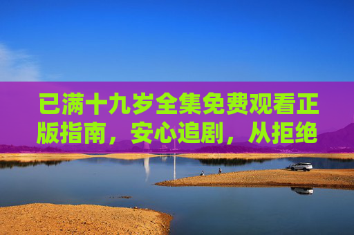 已满十九岁全集免费观看正版指南，安心追剧，从拒绝盗版开始，已满十九岁全集正版免费观看指南，安心追剧，拒绝盗版