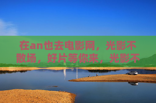 在an也去电影网，光影不散场，好片等你来，光影不散场，好片等你来
