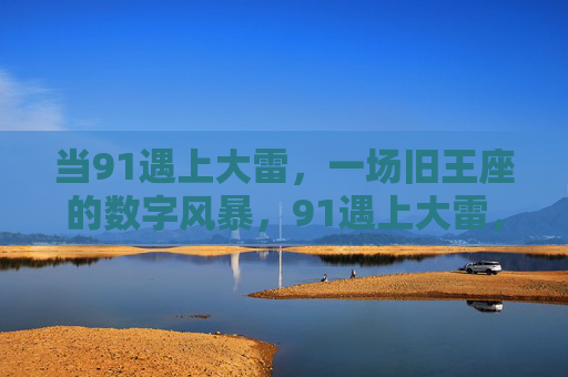 当91遇上大雷，一场旧王座的数字风暴，91遇上大雷，旧王座的数字风暴