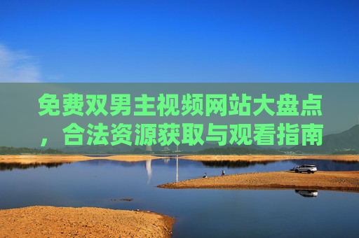 免费双男主视频网站大盘点，合法资源获取与观看指南，免费双男主视频网站大盘点，合法资源获取与观看指南