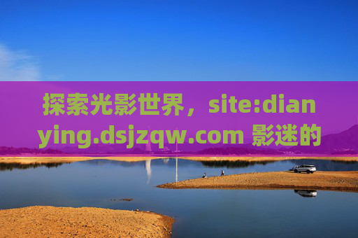 探索光影世界，site:dianying.dsjzqw.com 影迷的专属电影天地，影迷专属光影天地