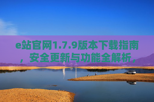 e站官网1.7.9版本下载指南,安全更新与功能全解析,e站官网1.7.9版本下载指南,安全更新与功能全解析