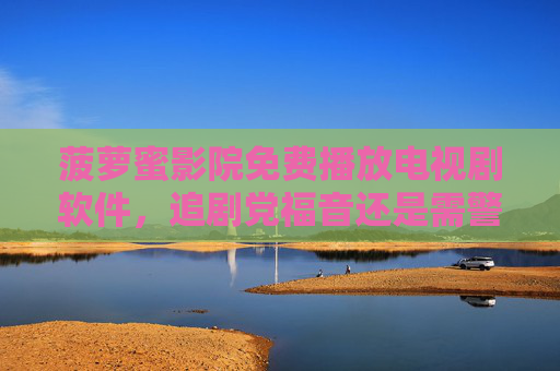 菠萝蜜影院免费播放电视剧软件，追剧党福音还是需警惕的免费陷阱？