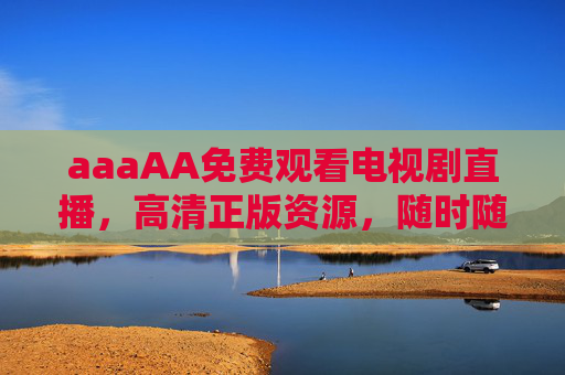 aaaAA免费观看电视剧直播，高清正版资源，随时随地追好剧，免费高清正版电视剧直播，随时随地追好剧