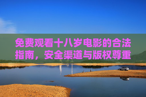 免费观看十八岁电影的合法指南，安全渠道与版权尊重，免费观看十八岁电影的合法指南，安全渠道与版权尊重