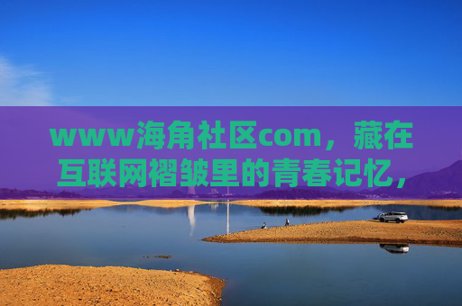 www海角社区com，藏在互联网褶皱里的青春记忆，海角社区，互联网褶皱里的青春记忆