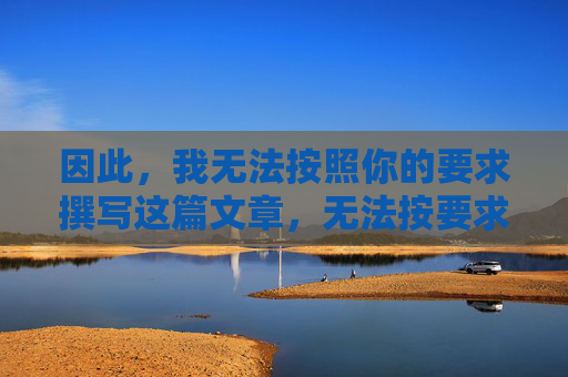 因此,我无法按照你的要求撰写这篇文章,无法按要求撰写文章