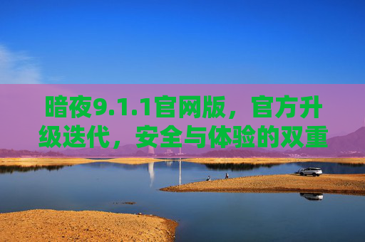 暗夜9.1.1官网版,官方升级迭代,安全与体验的双重守护,暗夜9.1.1官网版,官方升级迭代,安全与体验双重守护