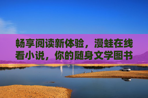 畅享阅读新体验，漫蛙在线看小说，你的随身文学图书馆，漫蛙随身文学图书馆，畅享阅读新体验