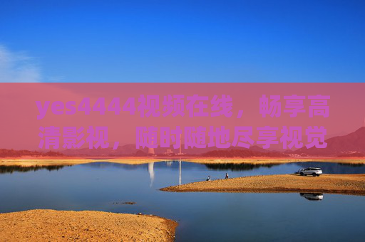 yes4444视频在线，畅享高清影视，随时随地尽享视觉盛宴，yes4444视频在线，随时随地畅享高清视觉盛宴