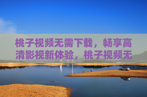 桃子视频无需下载，畅享高清影视新体验，桃子视频无需下载，畅享高清影视新体验