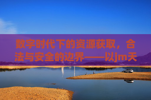 数字时代下的资源获取，合法与安全的边界——以jm天堂2026为例，数字时代资源获取的合法与安全边界——以jm天堂2026为例