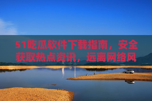 51吃瓜软件下载指南,安全获取热点资讯,远离网络风险,51吃瓜软件安全下载指南,安全获取热点资讯,远离网络风险