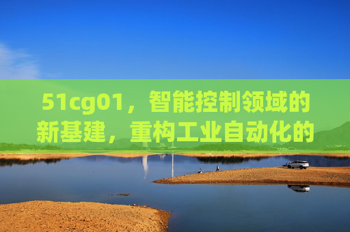 51cg01，智能控制领域的新基建，重构工业自动化的未来图景，51cg01，智能控制新基建重塑工业自动化未来