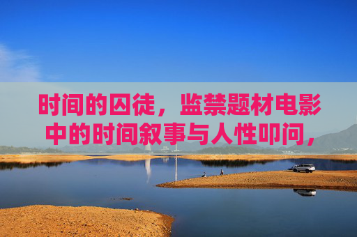 时间的囚徒，监禁题材电影中的时间叙事与人性叩问，时间的囚徒，监禁电影中的时间叙事与人性叩问