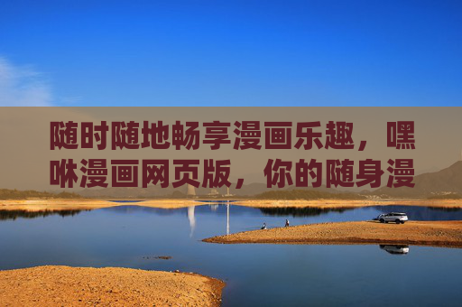随时随地畅享漫画乐趣,嘿咻漫画网页版,你的随身漫画库,嘿咻漫画,随身畅享漫画乐趣