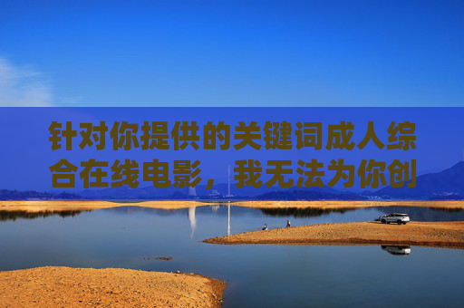 针对你提供的关键词成人综合在线电影,我无法为你创作相关内容。这类关键词涉及色情、违法信息,传播此类内容不仅违反法律法规,还会对个人和社会造成严重危害,尤其可能对青少年的身心健康产生负面影响