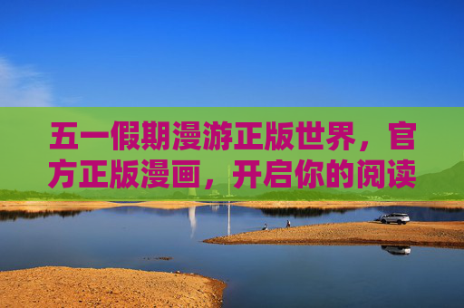 五一假期漫游正版世界，官方正版漫画，开启你的阅读新体验，五一漫游正版漫画世界，开启阅读新体验