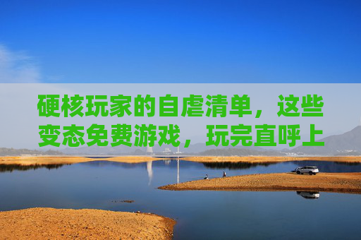 硬核玩家的自虐清单，这些变态免费游戏，玩完直呼上头！硬核玩家的自虐清单，变态免费游戏玩完直呼上头！