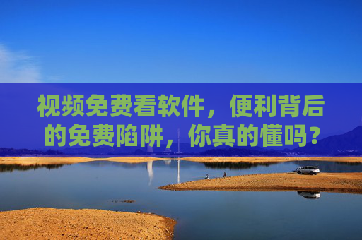 视频免费看软件,便利背后的免费陷阱,你真的懂吗?免费看视频软件的便利陷阱,你真的看透了吗?