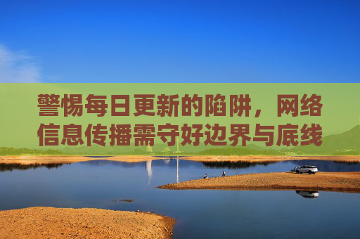 警惕每日更新的陷阱,网络信息传播需守好边界与底线,警惕每日更新陷阱,网络信息传播须守边界底线