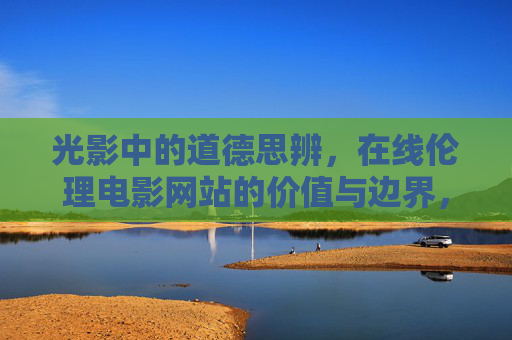 光影中的道德思辨,在线伦理电影网站的价值与边界,光影中的道德思辨,在线伦理电影网站的价值与边界