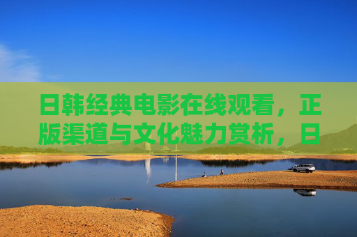 日韩经典电影在线观看,正版渠道与文化魅力赏析,日韩经典电影,正版在线观看与文化魅力赏析