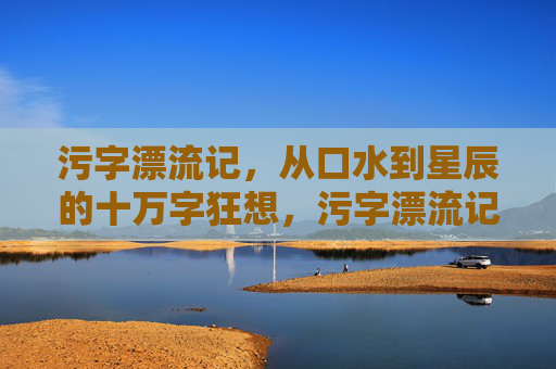 污字漂流记,从口水到星辰的十万字狂想,污字漂流记,从口水到星辰的十万字狂想
