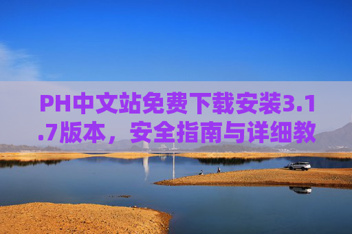 PH中文站免费下载安装3.1.7版本,安全指南与详细教程,PH中文站免费下载安装3.1.7版本,安全指南与详细教程