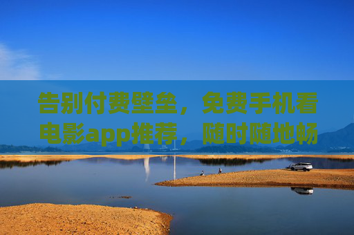 告别付费壁垒,免费手机看电影app推荐,随时随地畅享光影盛宴,免费手机看电影app推荐,告别付费,畅享光影
