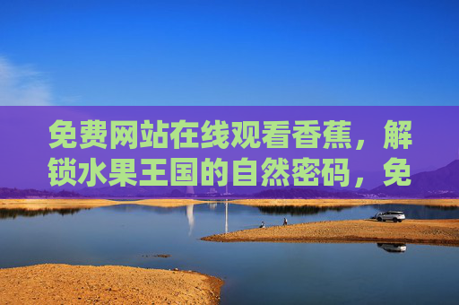 免费网站在线观看香蕉,解锁水果王国的自然密码,免费解锁香蕉,水果王国的自然密码