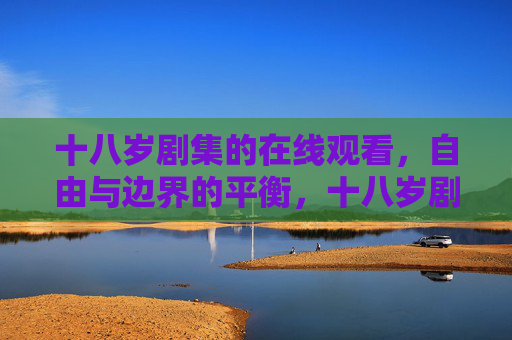 十八岁剧集的在线观看,自由与边界的平衡,十八岁剧集,在线观看中的自由与边界平衡