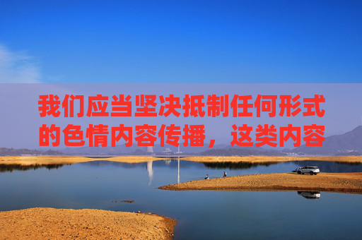 我们应当坚决抵制任何形式的色情内容传播,这类内容不仅违反法律法规,更会对个人身心健康、家庭和谐及社会风气造成严重危害。网络空间不是法外之地,传播、观看色情信息均属于违法行为,将面临法律的严惩,坚决抵制色情传播,违法必究,危害必除