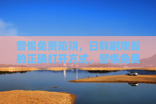 警惕免费陷阱，日韩剧观看的正确打开方式，警惕免费陷阱，日韩剧的正确观看方式