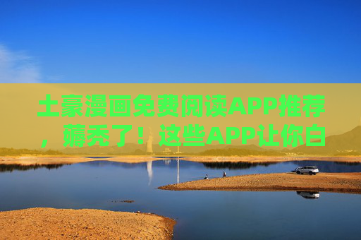 土豪漫画免费阅读APP推荐，薅秃了！这些APP让你白嫖顶级漫画资源，薅秃了！免费读顶级漫画的土豪APP推荐