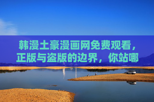 韩漫土豪漫画网免费观看，正版与盗版的边界，你站哪边？韩漫土豪漫画网免费观看，正版与盗版边界，你站哪边？
