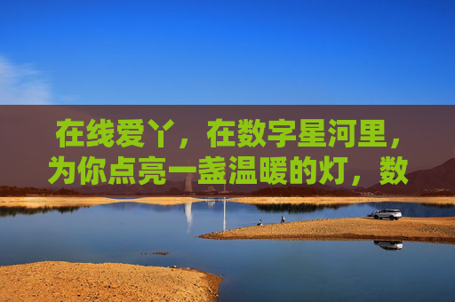在线爱丫,在数字星河里,为你点亮一盏温暖的灯,数字星河,爱丫点亮的温暖灯